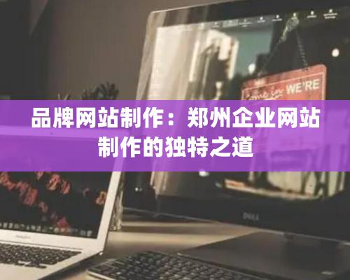 品牌網(wǎng)站制作：鄭州企業(yè)網(wǎng)站制作的獨特之道