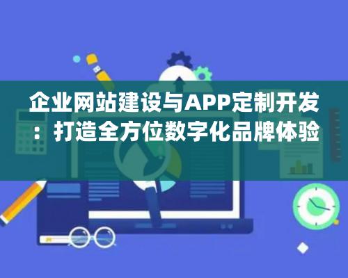 企業網站建設與APP定制開發：打造全方位數字化品牌體驗