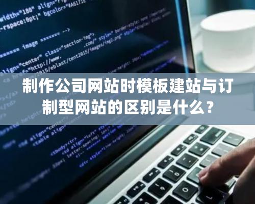 制作公司網站時模板建站與訂制型網站的區別是什么？