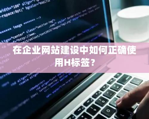 在企業網站建設中如何正確使用H標簽？