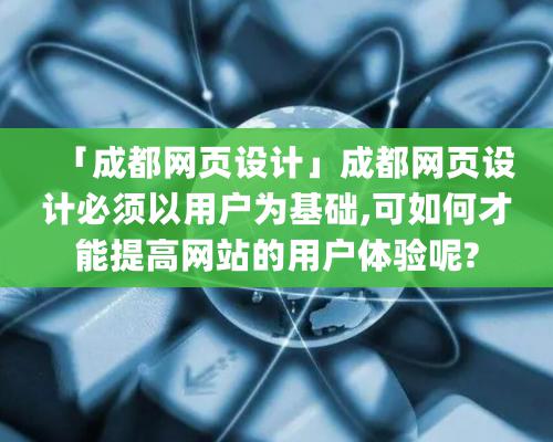 「成都網頁設計」成都網頁設計必須以用戶為基礎,可如何才能提高網站的用戶體驗呢?