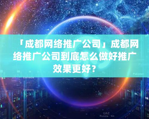 「成都網絡推廣公司」成都網絡推廣公司到底怎么做好推廣效果更好？