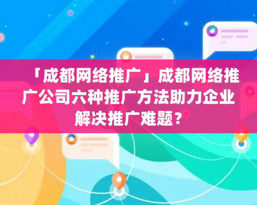 「成都網絡推廣」成都網絡推廣公司六種推廣方法助力企業解決推廣難題？