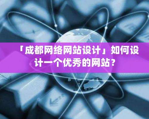 「成都網絡網站設計」如何設計一個優秀的網站？