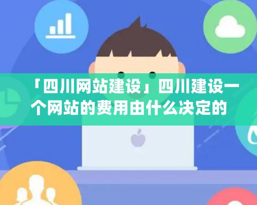 「四川網站建設」四川建設一個網站的費用由什么決定的